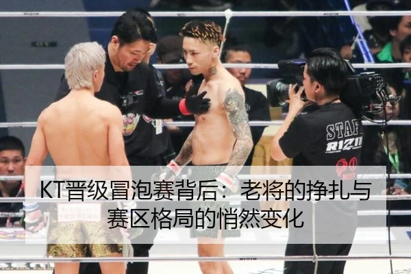 KT晋级冒泡赛背后：老将的挣扎与赛区格局的悄然变化